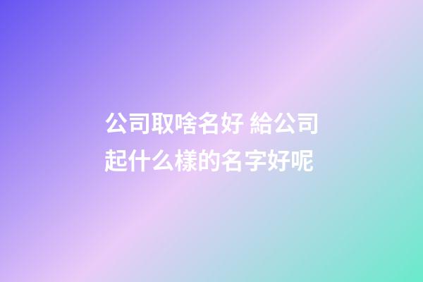 公司取啥名好 給公司起什么樣的名字好呢-第1張-公司起名-玄機派